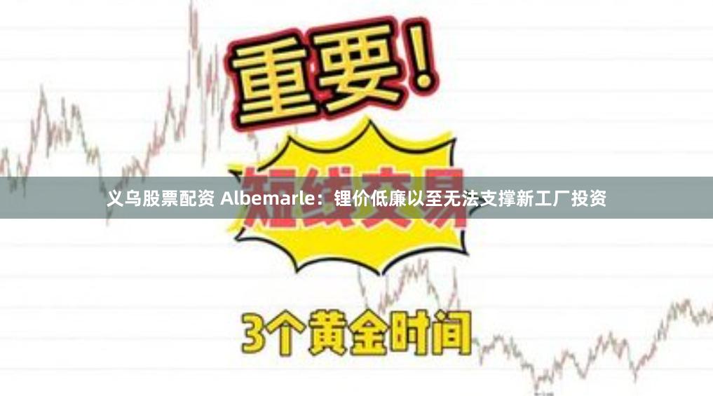 义乌股票配资 Albemarle：锂价低廉以至无法支撑新工厂投资