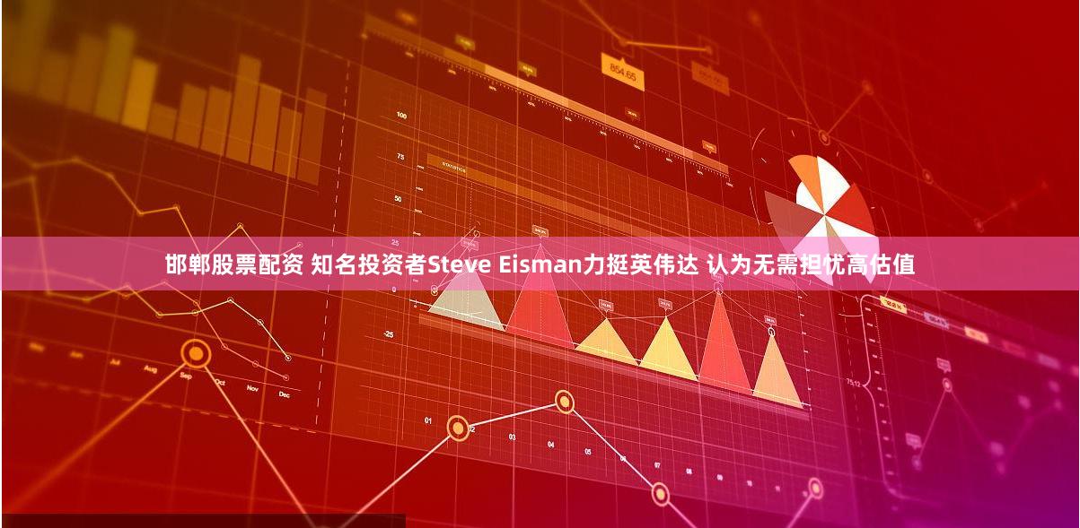 邯郸股票配资 知名投资者Steve Eisman力挺英伟达 认为无需担忧高估值