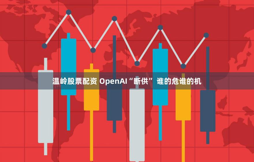 温岭股票配资 OpenAI“断供” 谁的危谁的机