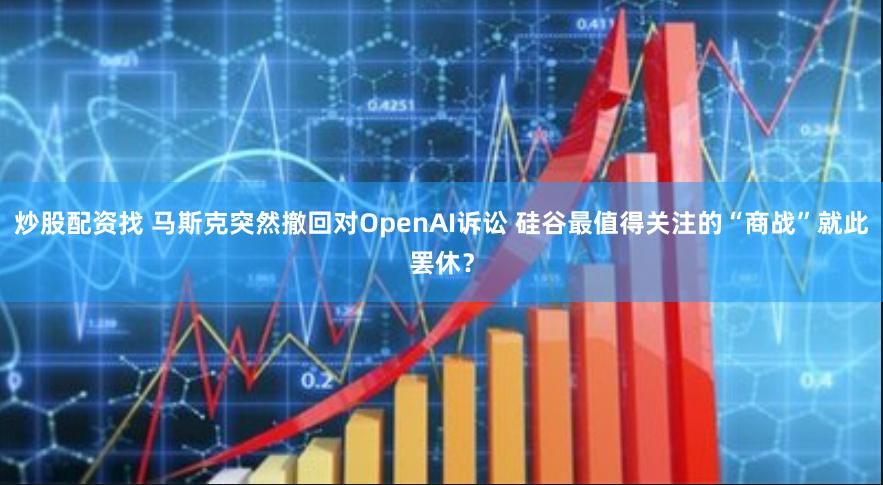 炒股配资找 马斯克突然撤回对OpenAI诉讼 硅谷最值得关注的“商战”就此罢休？