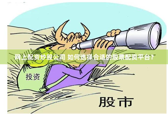 网上配资炒股公司 如何选择合适的股票配资平台？