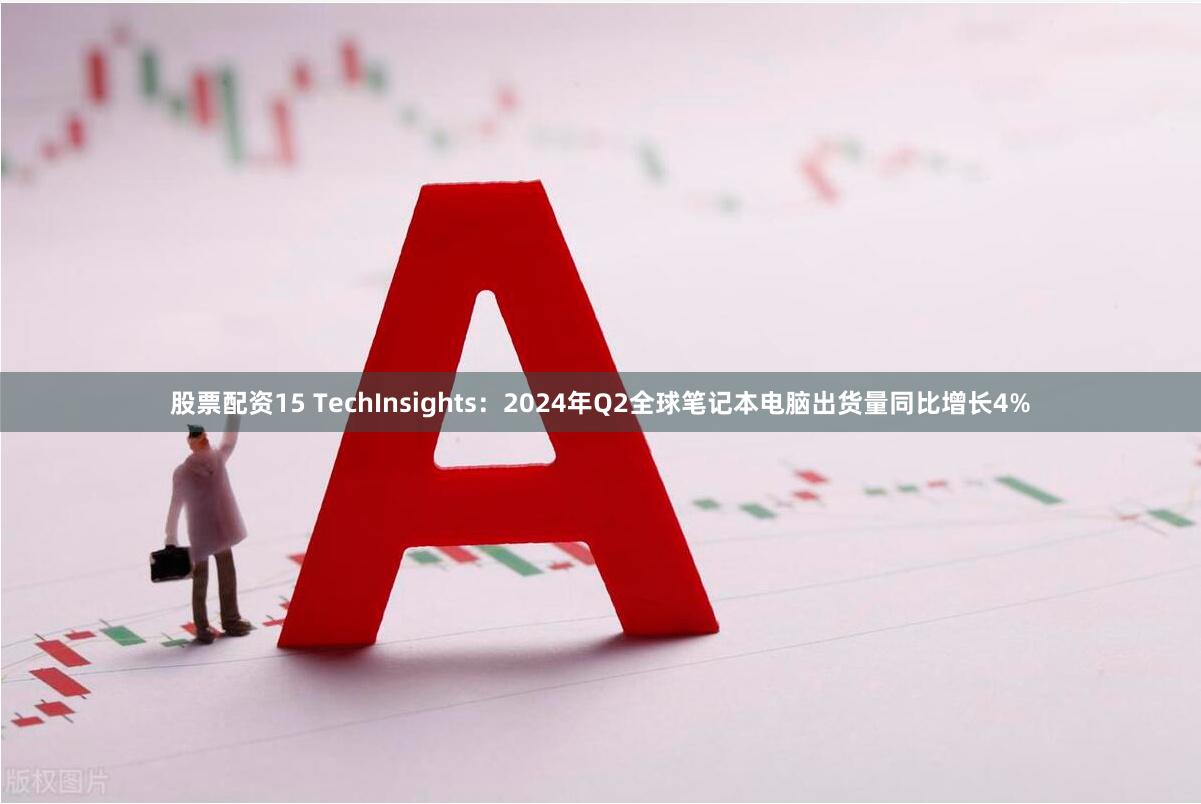 股票配资15 TechInsights：2024年Q2全球笔记本电脑出货量同比增长4%