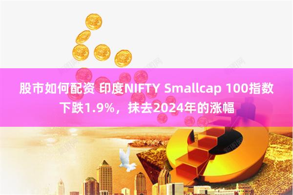 股市如何配资 印度NIFTY Smallcap 100指数下跌1.9%，抹去2024年的涨幅