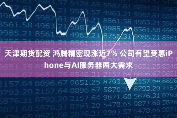 天津期货配资 鸿腾精密现涨近7% 公司有望受惠iPhone与AI服务器两大需求