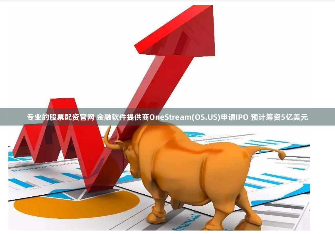 专业的股票配资官网 金融软件提供商OneStream(OS.US)申请IPO 预计筹资5亿美元