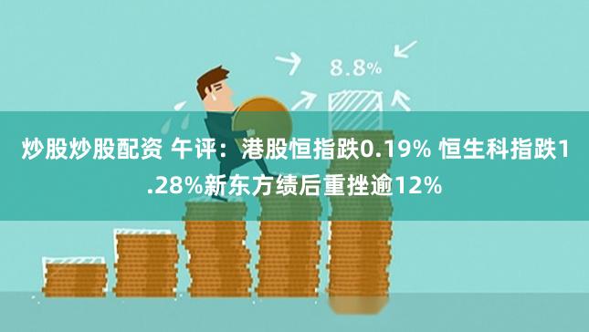 炒股炒股配资 午评：港股恒指跌0.19% 恒生科指跌1.28%新东方绩后重挫逾12%