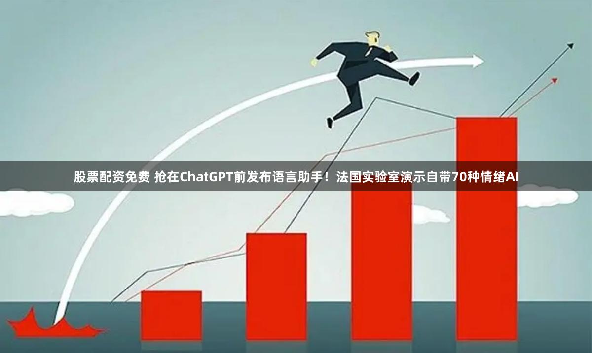 股票配资免费 抢在ChatGPT前发布语言助手！法国实验室演示自带70种情绪AI