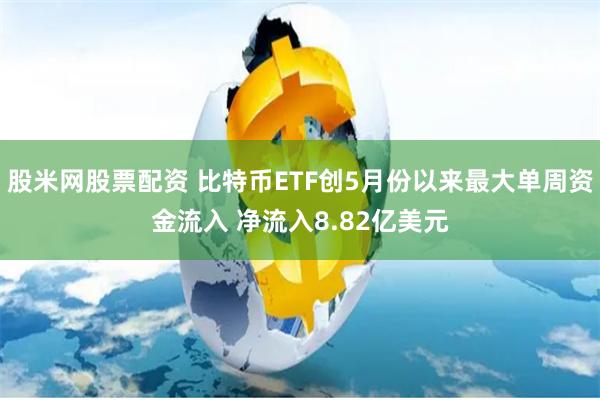 股米网股票配资 比特币ETF创5月份以来最大单周资金流入 净流入8.82亿美元