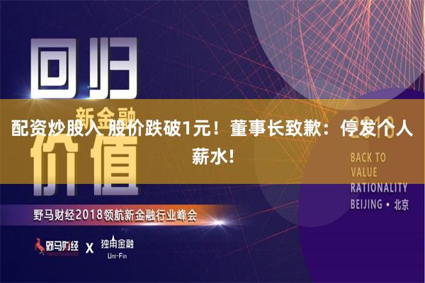 配资炒股入 股价跌破1元！董事长致歉：停发个人薪水!