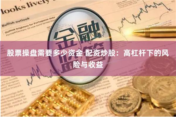 股票操盘需要多少资金 配资炒股：高杠杆下的风险与收益