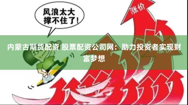 内蒙古期货配资 股票配资公司网：助力投资者实现财富梦想