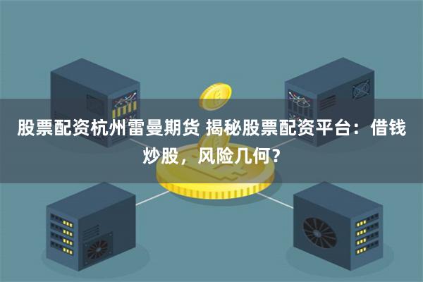 股票配资杭州雷曼期货 揭秘股票配资平台：借钱炒股，风险几何？