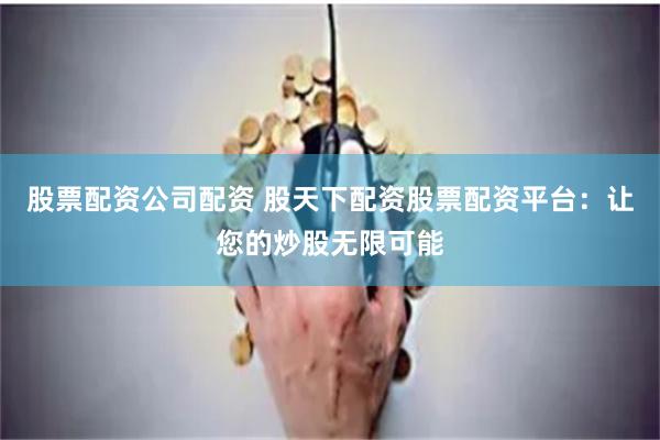 股票配资公司配资 股天下配资股票配资平台：让您的炒股无限可能