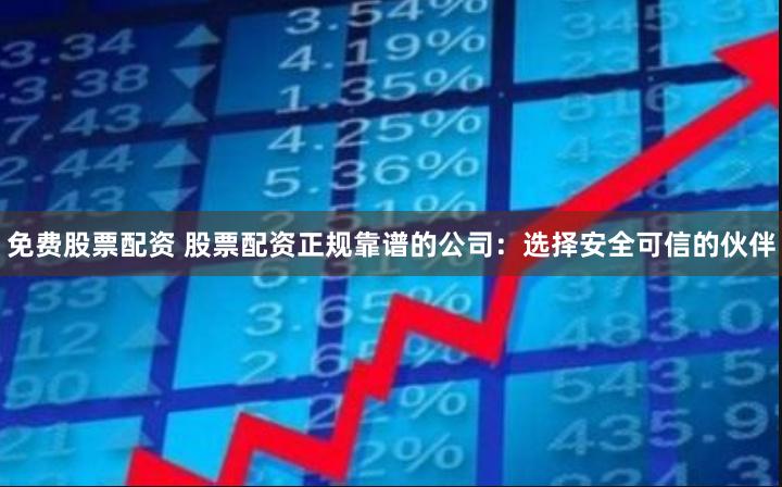 免费股票配资 股票配资正规靠谱的公司：选择安全可信的伙伴