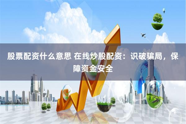 股票配资什么意思 在线炒股配资：识破骗局，保障资金安全