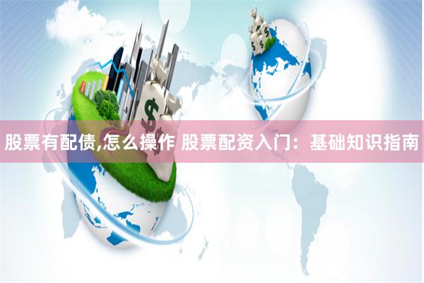 股票有配债,怎么操作 股票配资入门：基础知识指南