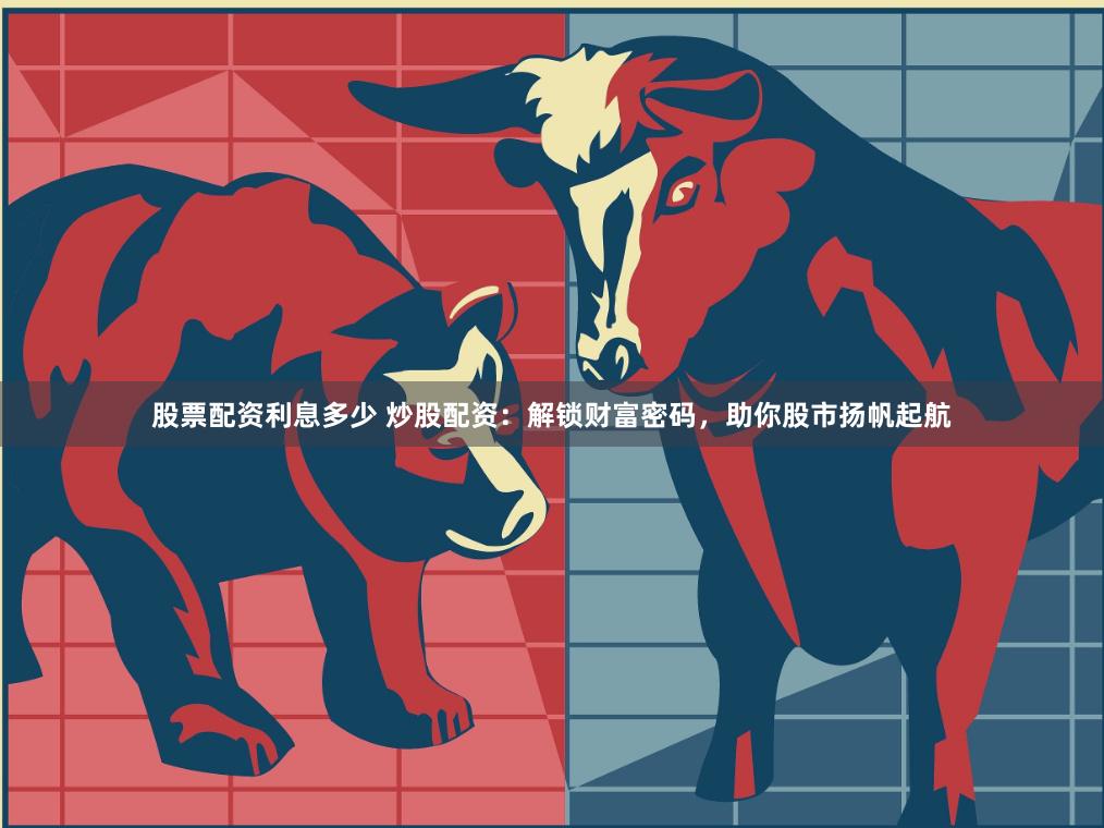 股票配资利息多少 炒股配资：解锁财富密码，助你股市扬帆起航