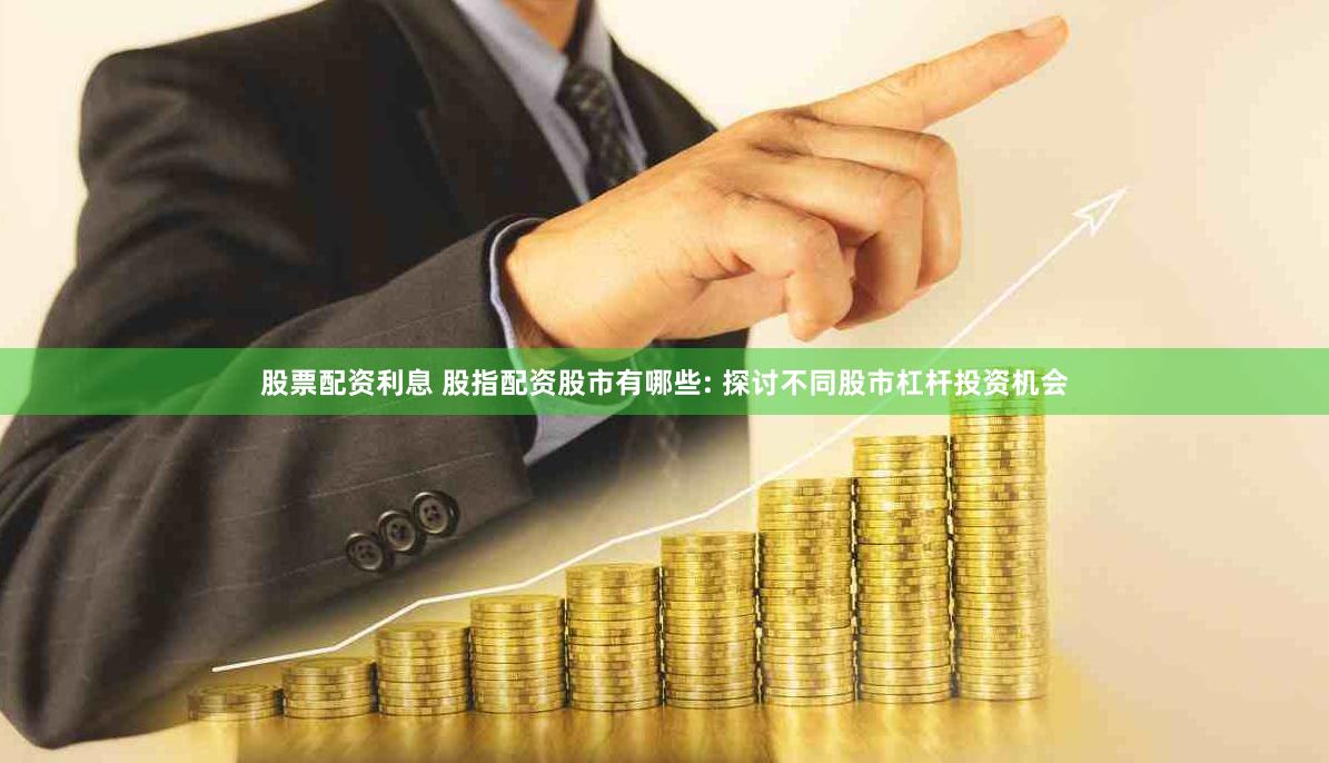 股票配资利息 股指配资股市有哪些: 探讨不同股市杠杆投资机会