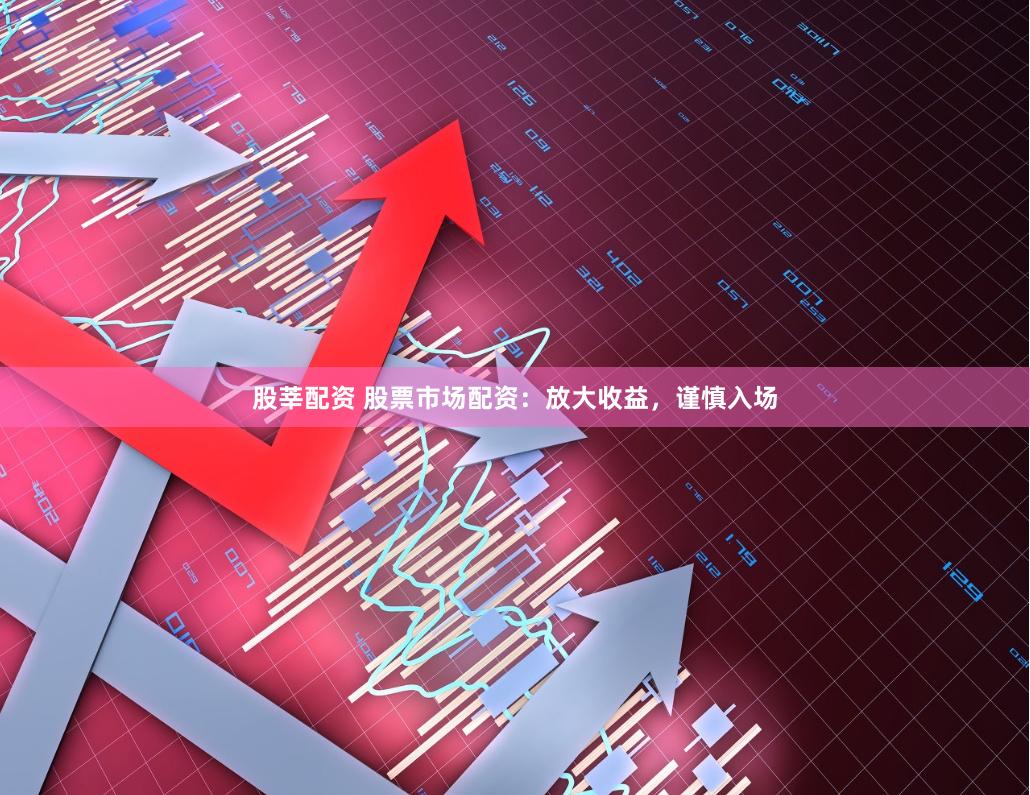 股莘配资 股票市场配资：放大收益，谨慎入场