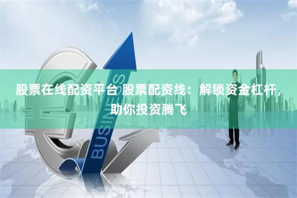 股票在线配资平台 股票配资线：解锁资金杠杆，助你投资腾飞