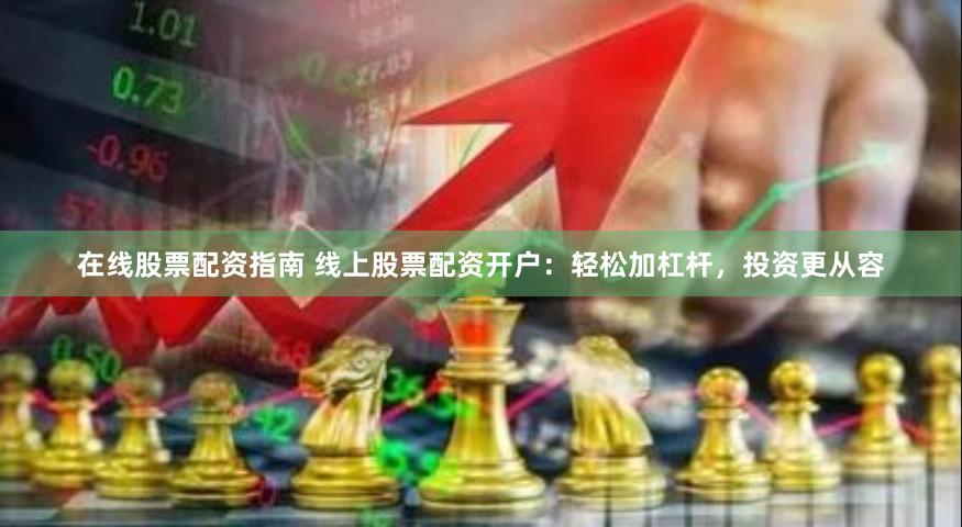 在线股票配资指南 线上股票配资开户：轻松加杠杆，投资更从容