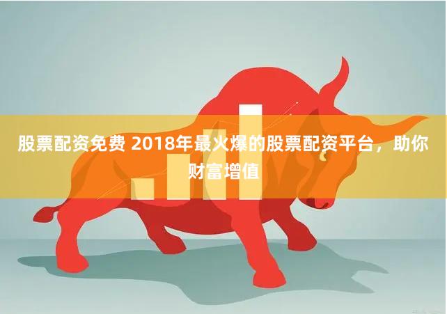 股票配资免费 2018年最火爆的股票配资平台，助你财富增值