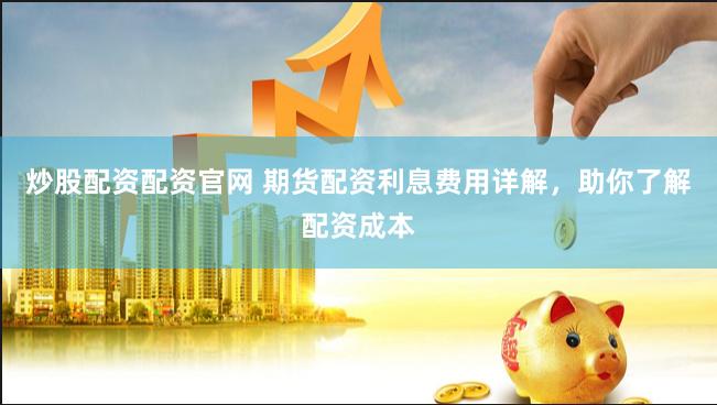 炒股配资配资官网 期货配资利息费用详解，助你了解配资成本