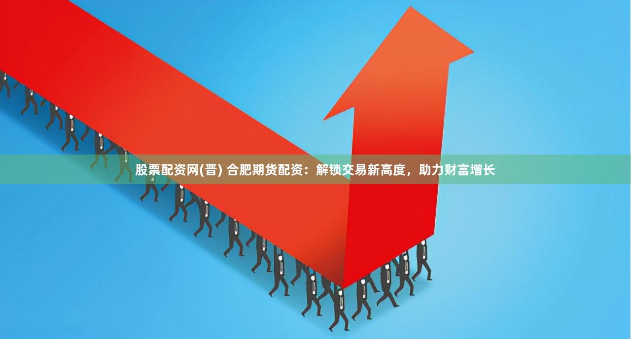 股票配资网(晋) 合肥期货配资：解锁交易新高度，助力财富增长
