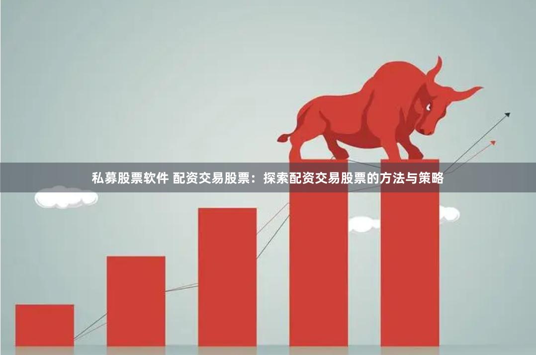 私募股票软件 配资交易股票：探索配资交易股票的方法与策略