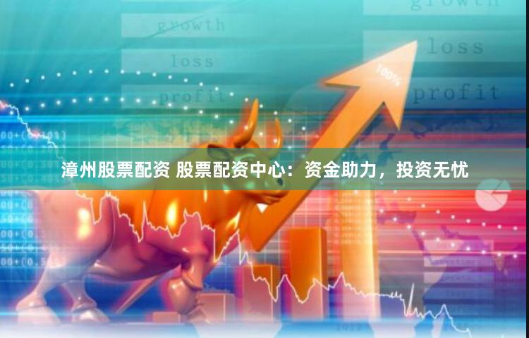 漳州股票配资 股票配资中心：资金助力，投资无忧