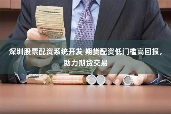 深圳股票配资系统开发 期货配资低门槛高回报，助力期货交易