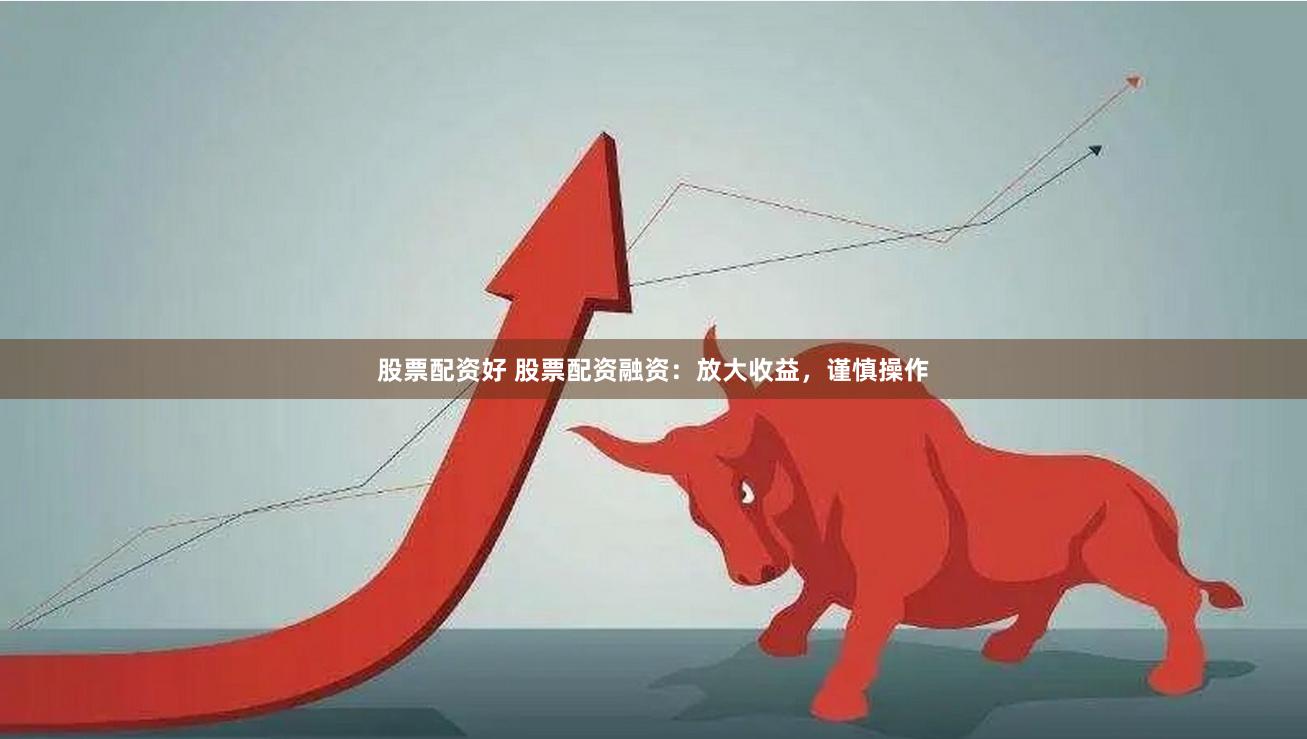 股票配资好 股票配资融资：放大收益，谨慎操作