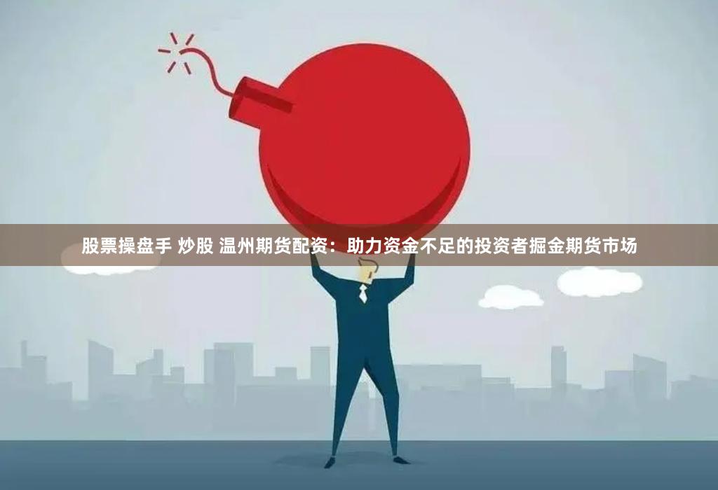 股票操盘手 炒股 温州期货配资：助力资金不足的投资者掘金期货市场