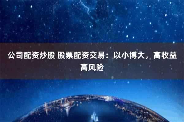 公司配资炒股 股票配资交易：以小博大，高收益高风险