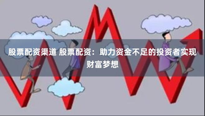 股票配资渠道 股票配资：助力资金不足的投资者实现财富梦想