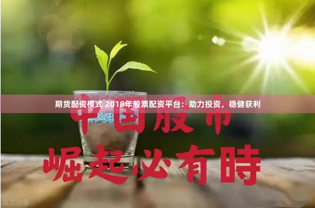 期货配资模式 2018年股票配资平台：助力投资，稳健获利