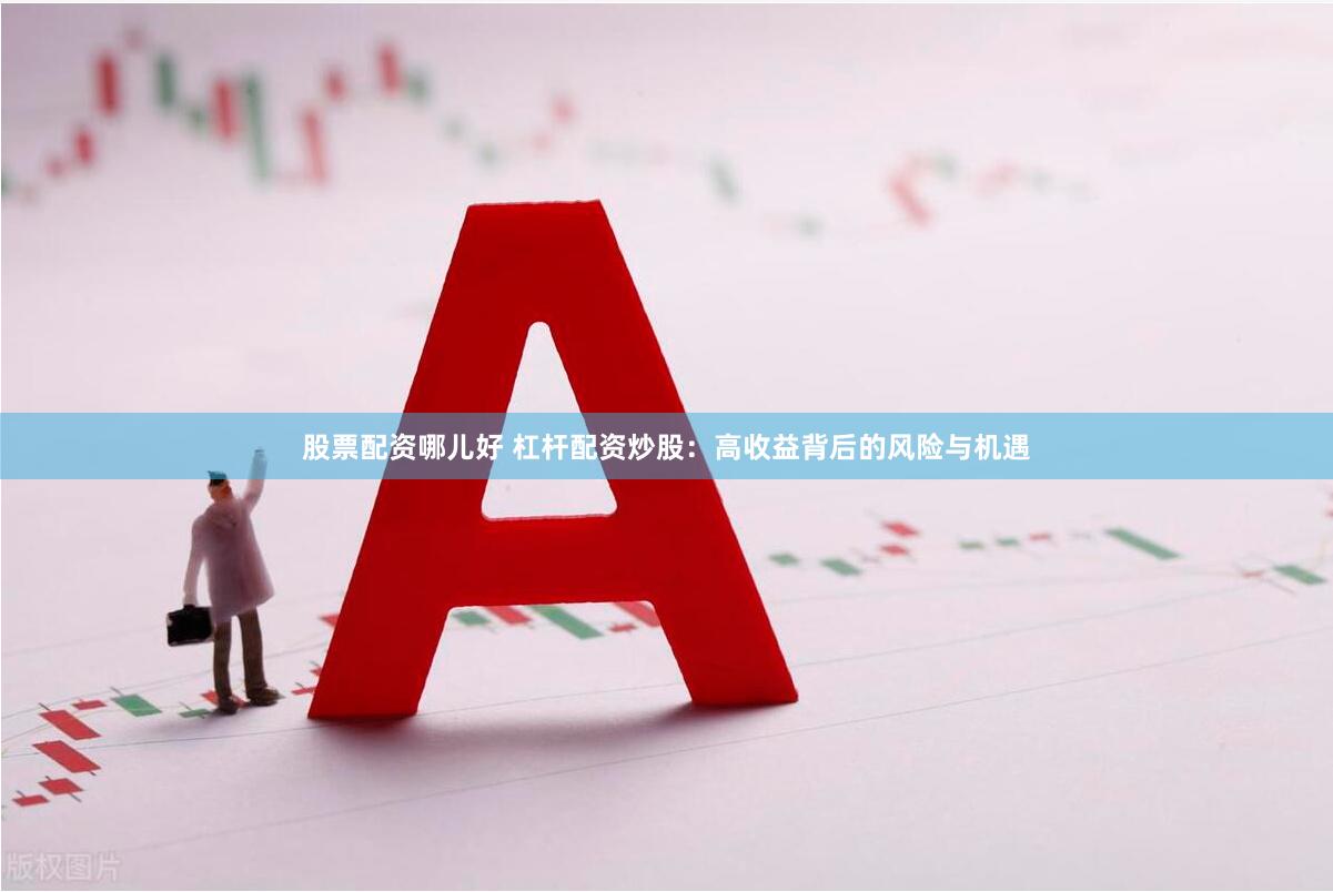 股票配资哪儿好 杠杆配资炒股：高收益背后的风险与机遇
