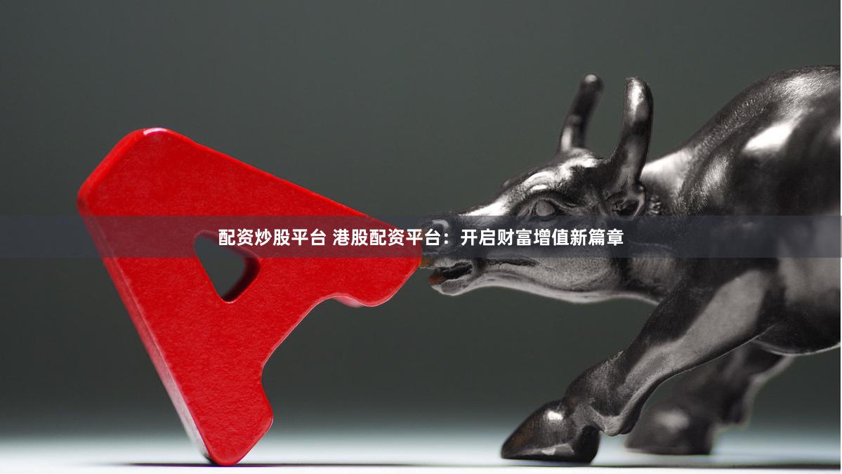 配资炒股平台 港股配资平台：开启财富增值新篇章