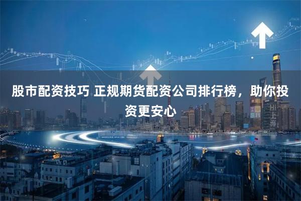 股市配资技巧 正规期货配资公司排行榜，助你投资更安心