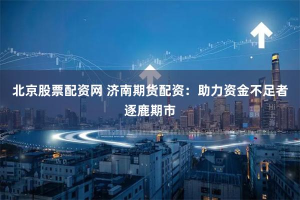 北京股票配资网 济南期货配资：助力资金不足者逐鹿期市