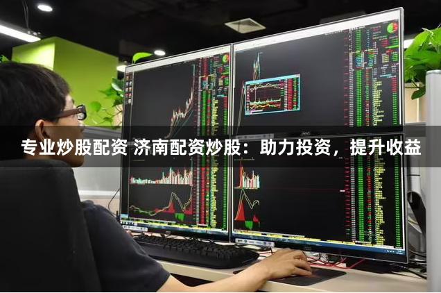 专业炒股配资 济南配资炒股：助力投资，提升收益