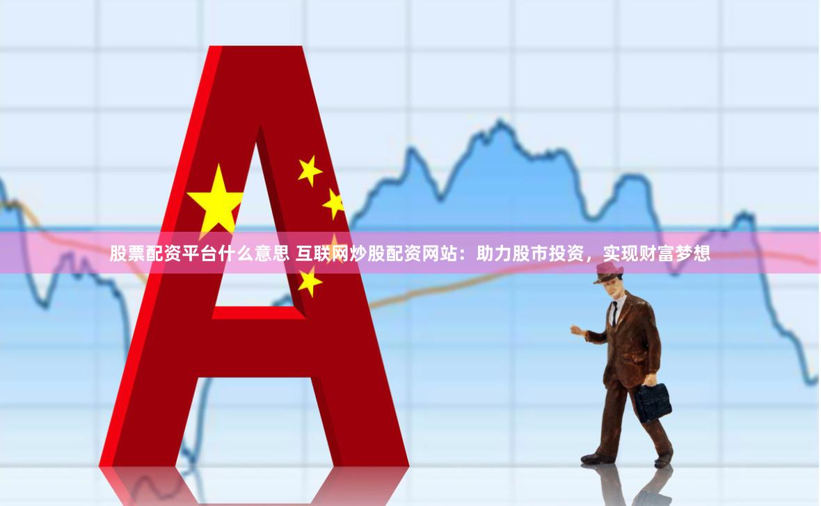 股票配资平台什么意思 互联网炒股配资网站：助力股市投资，实现财富梦想