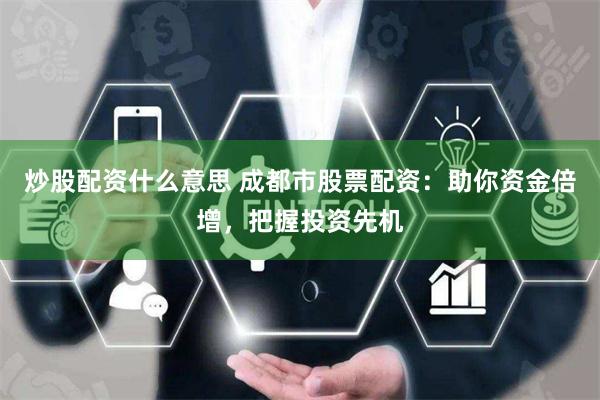 炒股配资什么意思 成都市股票配资：助你资金倍增，把握投资先机