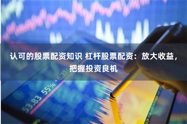 认可的股票配资知识 杠杆股票配资：放大收益，把握投资良机