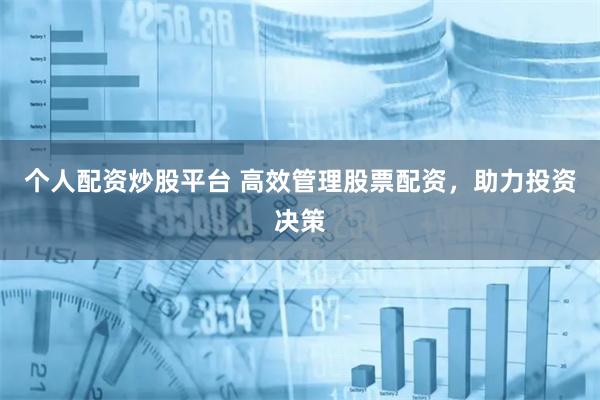 个人配资炒股平台 高效管理股票配资，助力投资决策
