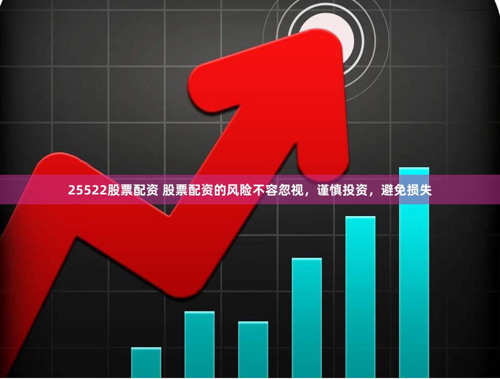 25522股票配资 股票配资的风险不容忽视，谨慎投资，避免损失