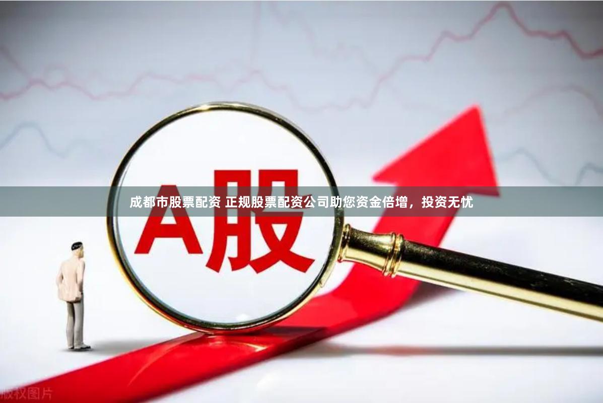 成都市股票配资 正规股票配资公司助您资金倍增，投资无忧