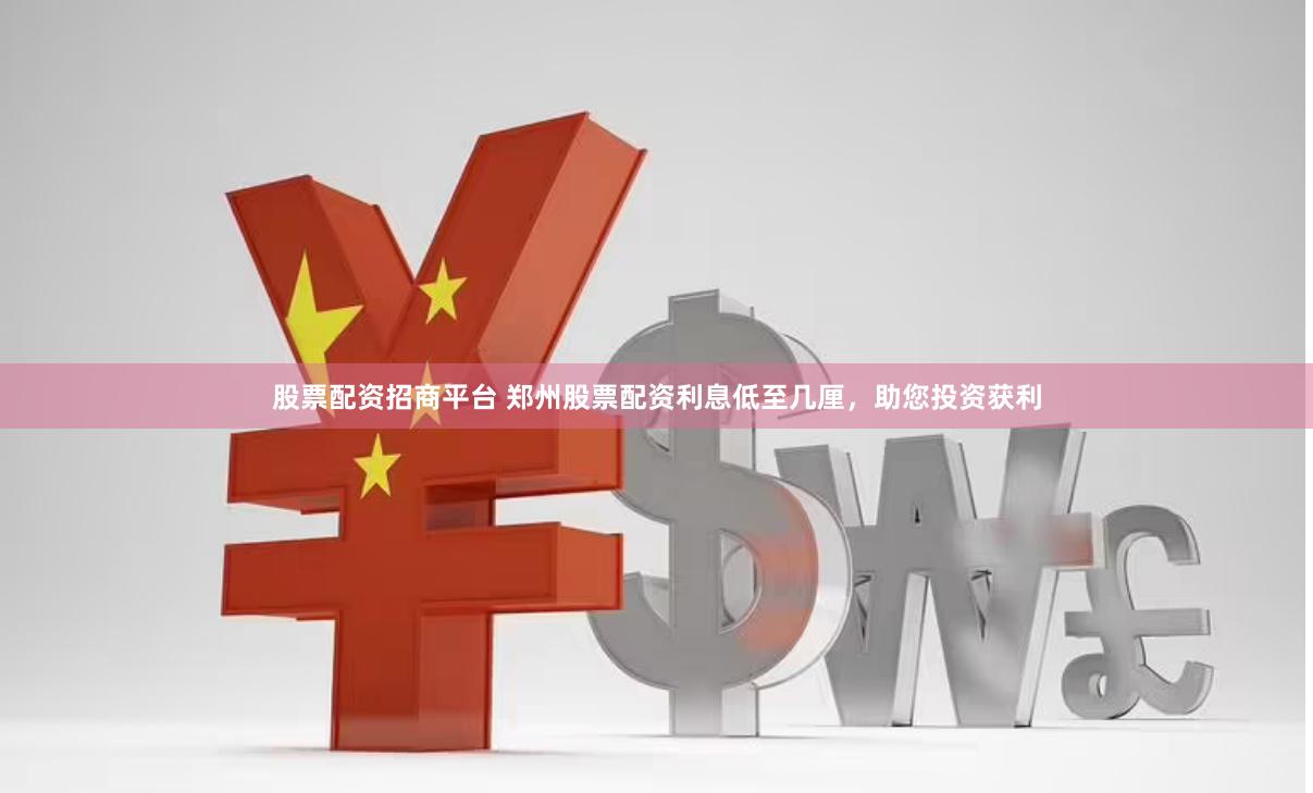 股票配资招商平台 郑州股票配资利息低至几厘，助您投资获利