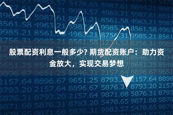 股票配资利息一般多少? 期货配资账户：助力资金放大，实现交易梦想