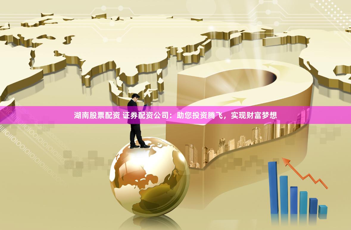 湖南股票配资 证券配资公司：助您投资腾飞，实现财富梦想